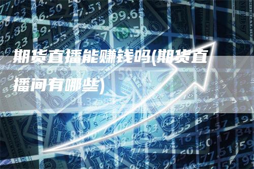 期货直播能赚钱吗(期货直播间有哪些)