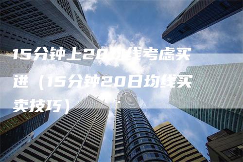 15分钟上20均线考虑买进（15分钟20日均线买卖技巧）