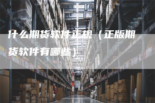 什么期货软件正规（正版期货软件有哪些）
