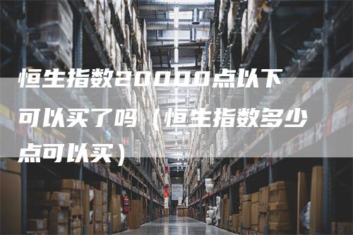 恒生指数20000点以下可以买了吗（恒生指数多少点可以买）