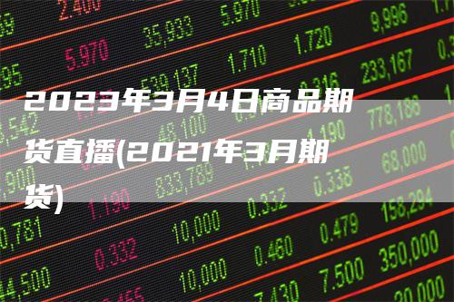 2023年3月4日商品期货直播(2021年3月期货)
