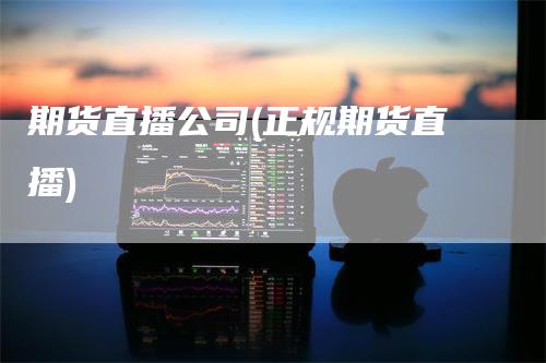 期货直播公司(正规期货直播)-来福期货