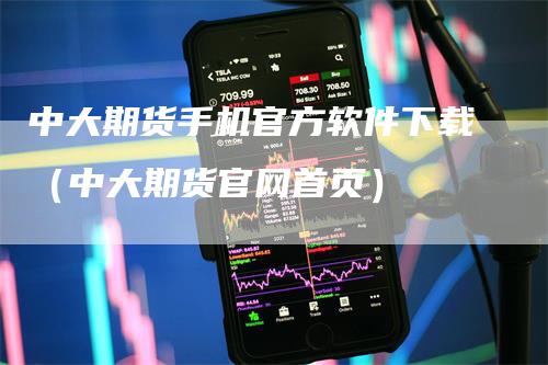 中大期货手机官方软件下载（中大期货官网首页）