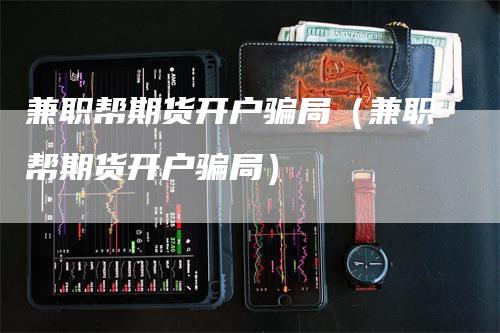 兼职帮期货开户骗局（兼职帮期货开户骗局）