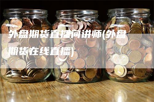 外盘期货直播间讲师(外盘期货在线直播)