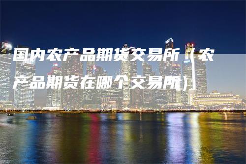 国内农产品期货交易所（农产品期货在哪个交易所）