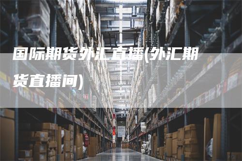 国际期货外汇直播(外汇期货直播间)
