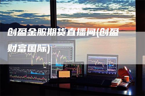 创盈金服期货直播间(创盈财富国际)