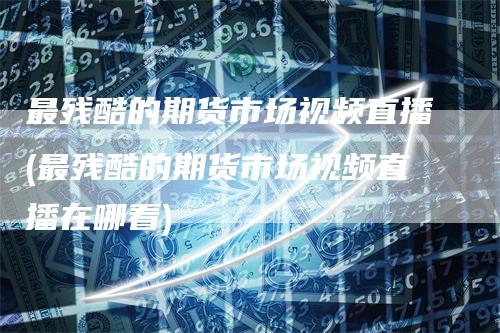 最残酷的期货市场视频直播(最残酷的期货市场视频直播在哪看)