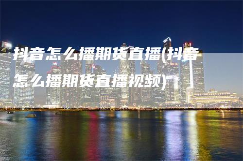抖音怎么播期货直播(抖音怎么播期货直播视频)