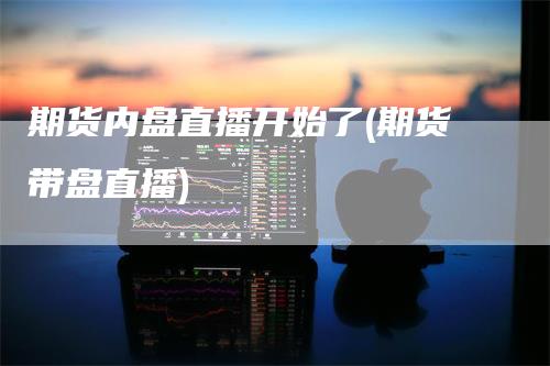 期货内盘直播开始了(期货带盘直播)