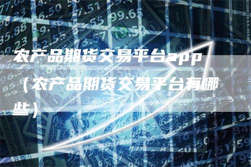 农产品期货交易平台app（农产品期货交易平台有哪些）