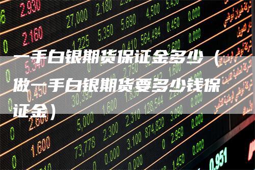 一手白银期货保证金多少（做一手白银期货要多少钱保证金）
