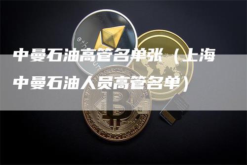 中曼石油高管名单张（上海中曼石油人员高管名单）
