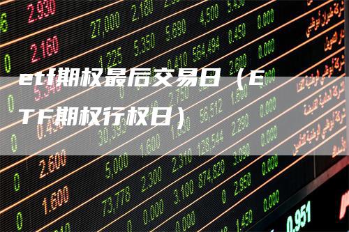 etf期权最后交易日（ETF期权行权日）