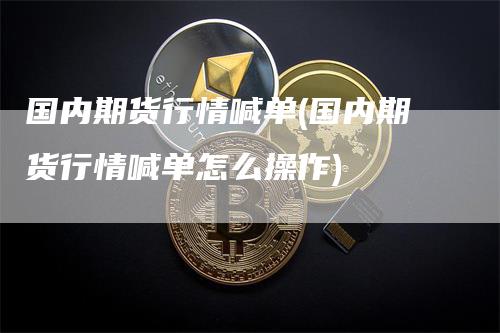 国内期货行情喊单(国内期货行情喊单怎么操作)