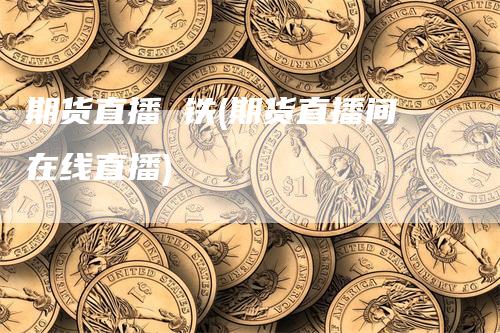 期货直播 铁(期货直播间在线直播)