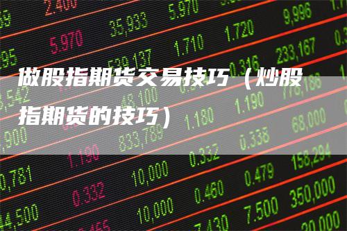 做股指期货交易技巧（炒股指期货的技巧）