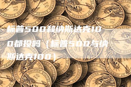 标普500和纳斯达克100都投吗（标普500与纳斯达克100）