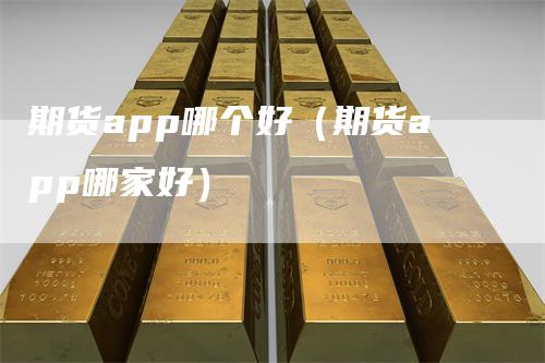 期货app哪个好（期货app哪家好）