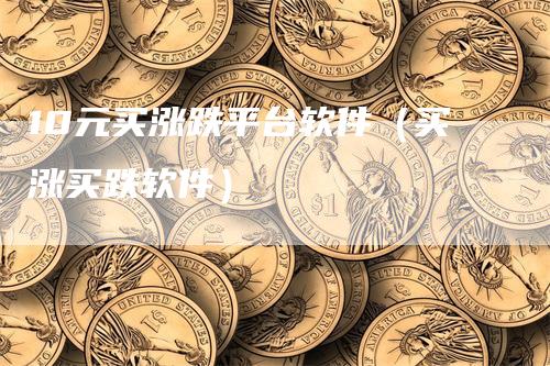 10元买涨跌平台软件（买涨买跌软件）