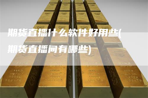 期货直播什么软件好用些(期货直播间有哪些)