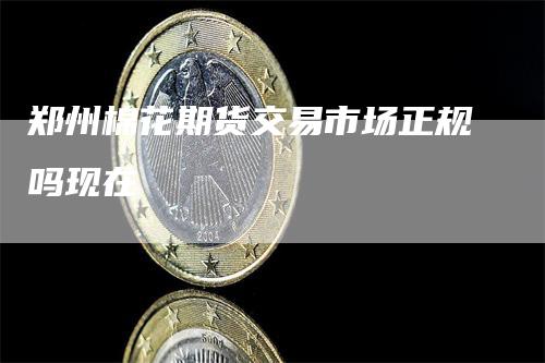 郑州棉花期货交易市场正规吗现在
