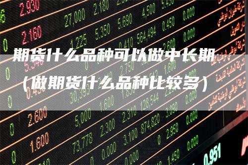 期货什么品种可以做中长期（做期货什么品种比较多）