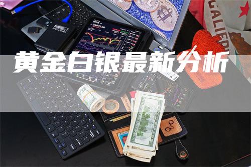 黄金白银最新分析
