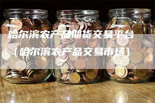 哈尔滨农产品期货交易平台（哈尔滨农产品交易市场）