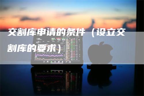 交割库申请的条件（设立交割库的要求）