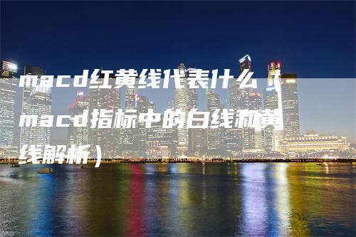 macd红黄线代表什么（macd指标中的白线和黄线解析）