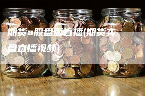 期货a股盘面直播(期货实盘直播视频)