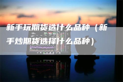 新手玩期货选什么品种（新手炒期货选择什么品种）