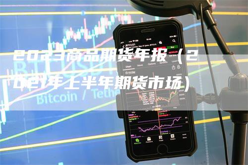 2023商品期货年报（2021年上半年期货市场）