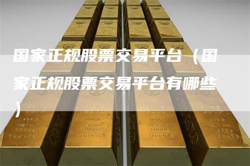 国家正规股票交易平台(国家正规股票交易平台有哪些)-来福期货