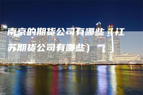 南京的期货公司有哪些（江苏期货公司有哪些）