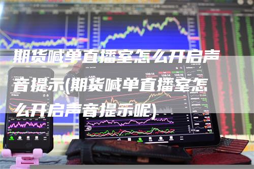 期货喊单直播室怎么开启声音提示(期货喊单直播室怎么开启声音提示呢)