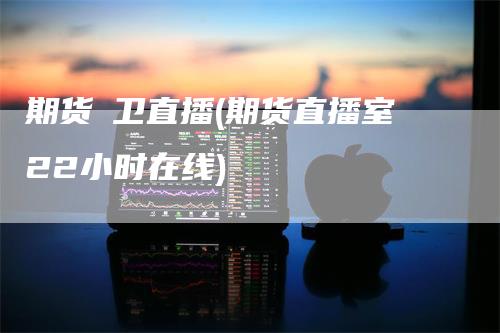 期货犇卫直播(期货直播室22小时在线)