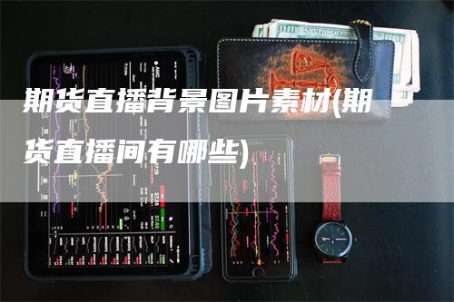 期货直播背景图片素材(期货直播间有哪些)