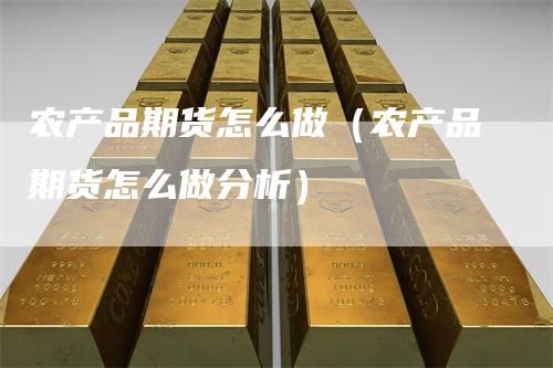 农产品期货怎么做（农产品期货怎么做分析）