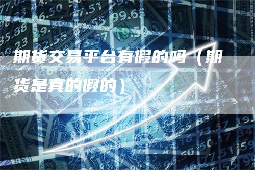期货交易平台有假的吗（期货是真的假的）