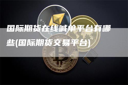 国际期货在线喊单平台有哪些(国际期货交易平台)