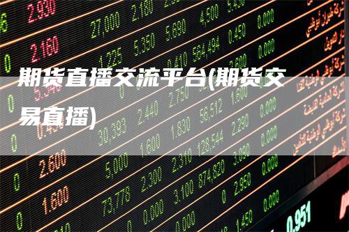 期货直播交流平台(期货交易直播)