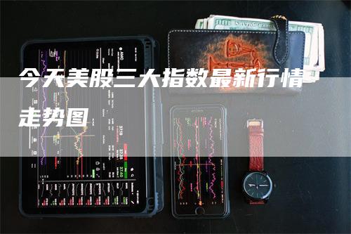 今天美股三大指数最新行情走势图