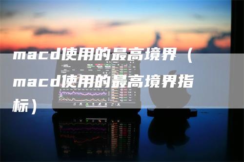 macd使用的最高境界（macd使用的最高境界指标）