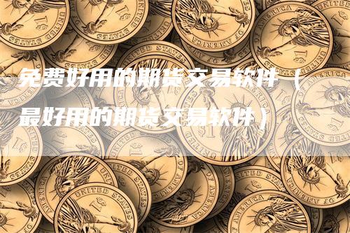 免费好用的期货交易软件（最好用的期货交易软件）