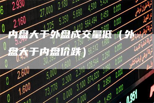 内盘大于外盘成交量低（外盘大于内盘价跌）