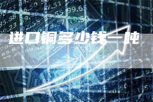 进口铜多少钱一吨-来福期货