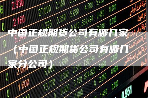 中国正规期货公司有哪几家（中国正规期货公司有哪几家分公司）